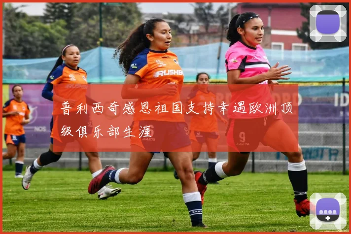普利西奇感恩祖国支持幸遇欧洲顶级俱乐部生涯