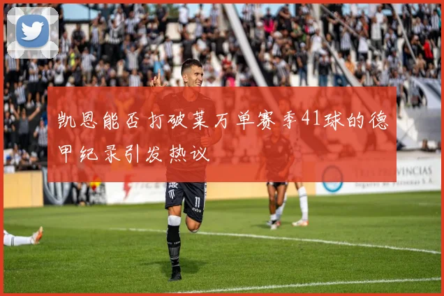 凯恩能否打破莱万单赛季41球的德甲纪录引发热议