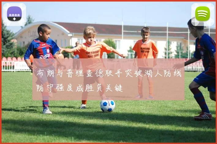 布朗与普理查德联手突破湖人防线防守强度成胜负关键