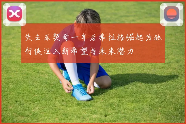 失去东契奇一年后弗拉格崛起为独行侠注入新希望与未来潜力