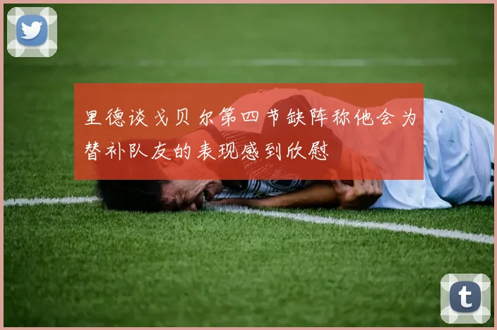 里德谈戈贝尔第四节缺阵称他会为替补队友的表现感到欣慰