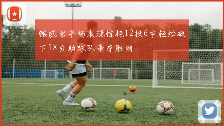 鲍威尔半场表现惊艳12投6中轻松砍下18分助球队争夺胜利