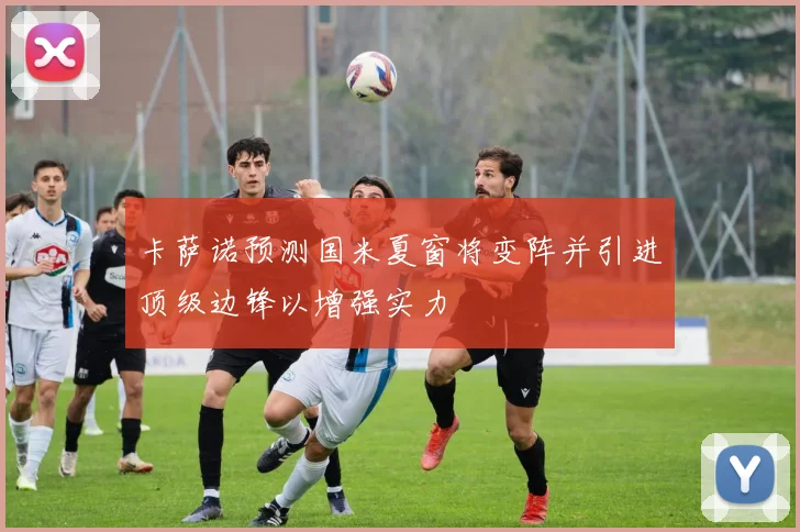 卡萨诺预测国米夏窗将变阵并引进顶级边锋以增强实力