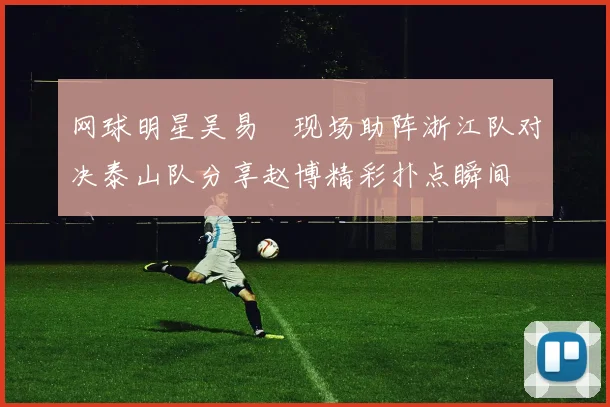 网球明星吴易昺现场助阵浙江队对决泰山队分享赵博精彩扑点瞬间