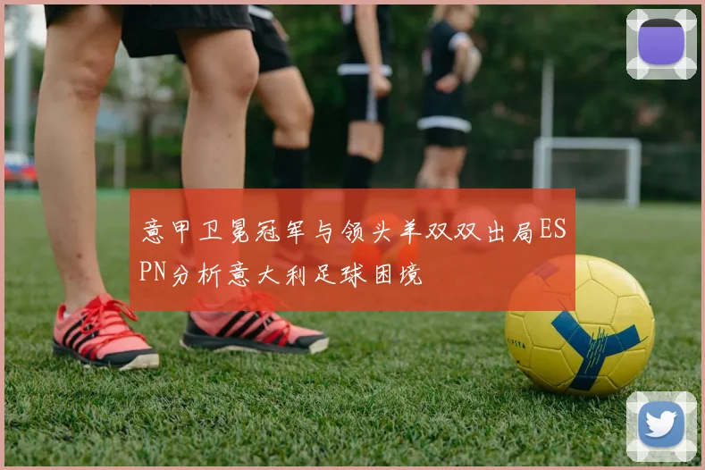 意甲卫冕冠军与领头羊双双出局ESPN分析意大利足球困境