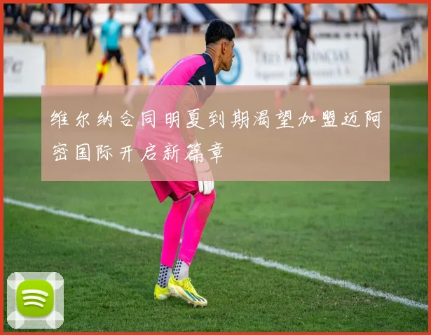 维尔纳合同明夏到期渴望加盟迈阿密国际开启新篇章