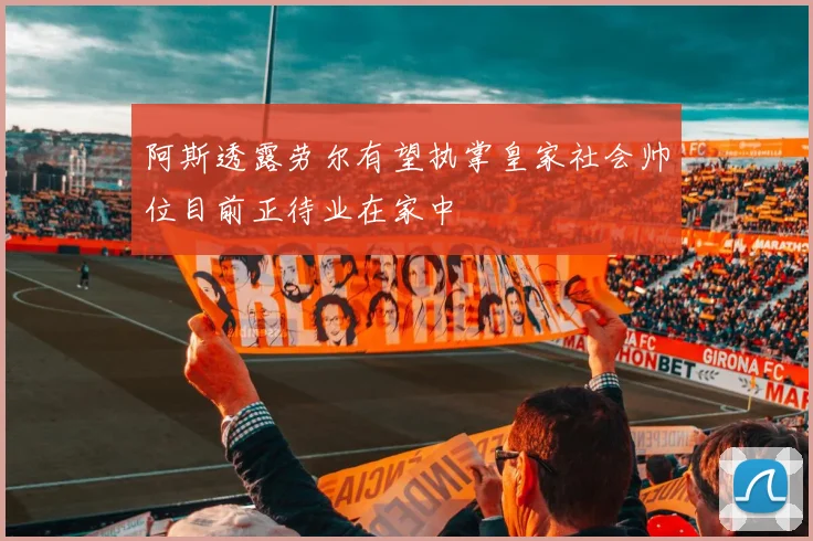 阿斯透露劳尔有望执掌皇家社会帅位目前正待业在家中