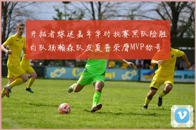 开拓者球迷嘉年华对抗赛黑队险胜白队杨瀚森队友夏普荣膺MVP称号