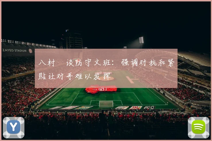 八村塁谈防守文班：强调对抗和紧贴让对手难以发挥