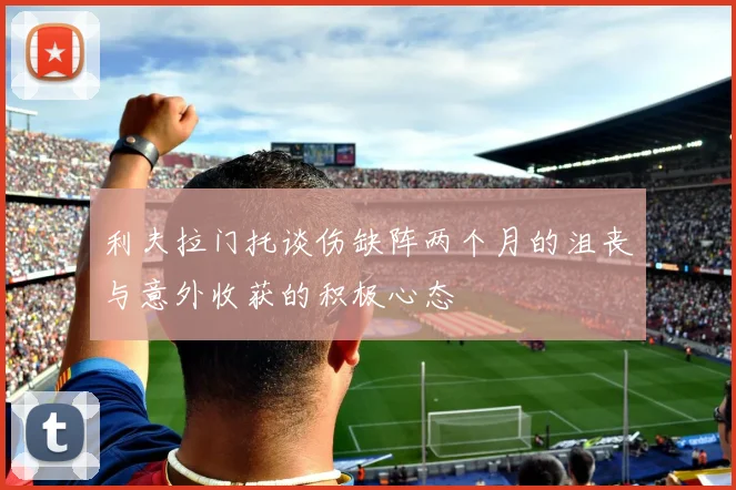 利夫拉门托谈伤缺阵两个月的沮丧与意外收获的积极心态