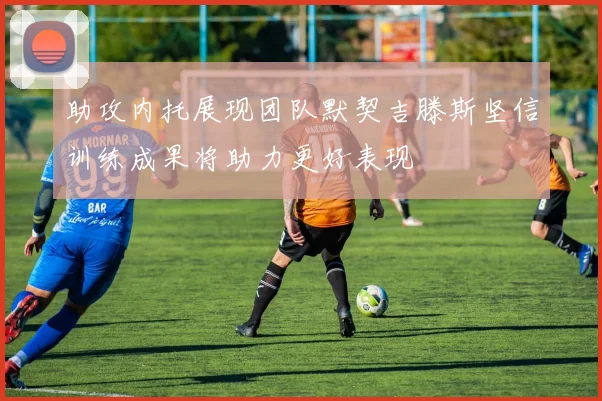 助攻内托展现团队默契吉滕斯坚信训练成果将助力更好表现