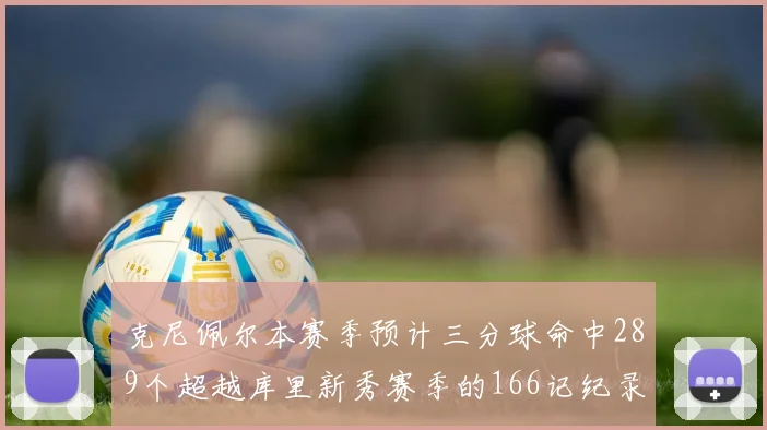 克尼佩尔本赛季预计三分球命中289个超越库里新秀赛季的166记纪录