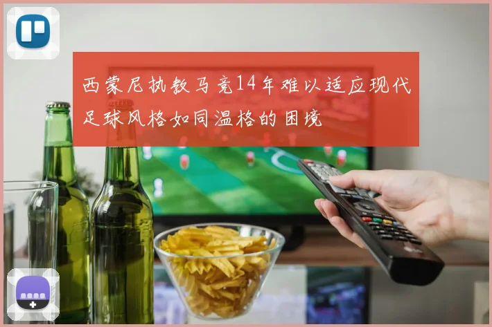 西蒙尼执教马竞14年难以适应现代足球风格如同温格的困境