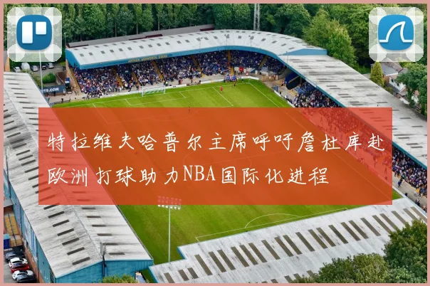 特拉维夫哈普尔主席呼吁詹杜库赴欧洲打球助力NBA国际化进程