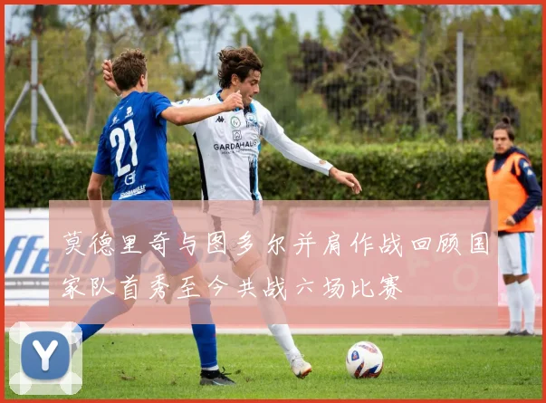 莫德里奇与图多尔并肩作战回顾国家队首秀至今共战六场比赛