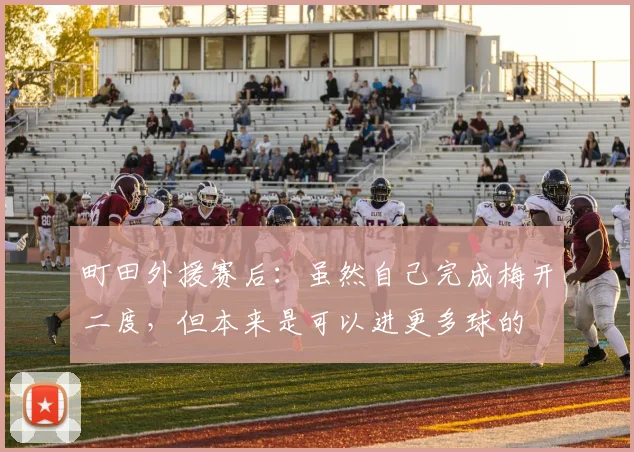 町田外援赛后：虽然自己完成梅开二度，但本来是可以进更多球的