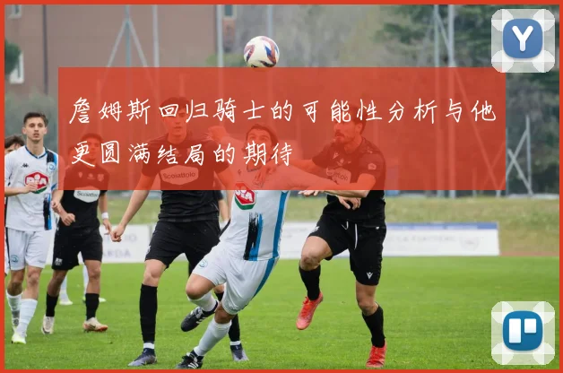 詹姆斯回归骑士的可能性分析与他更圆满结局的期待