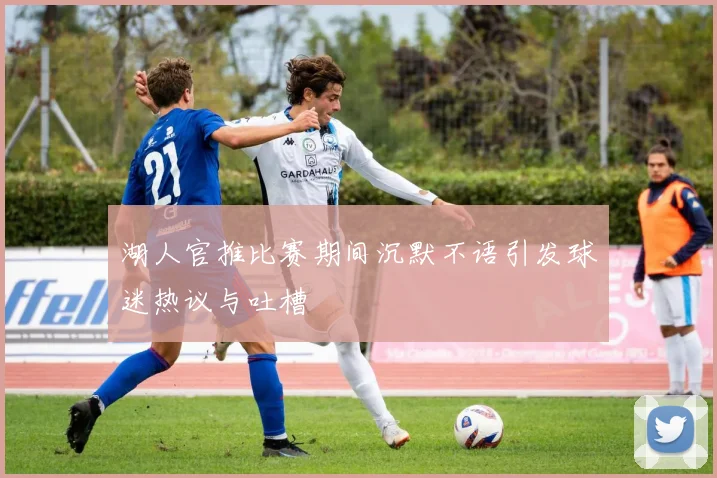 湖人官推比赛期间沉默不语引发球迷热议与吐槽