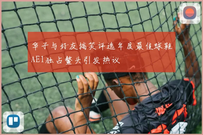 华子与好友搞笑评选年度最佳球鞋AE1独占鳌头引发热议