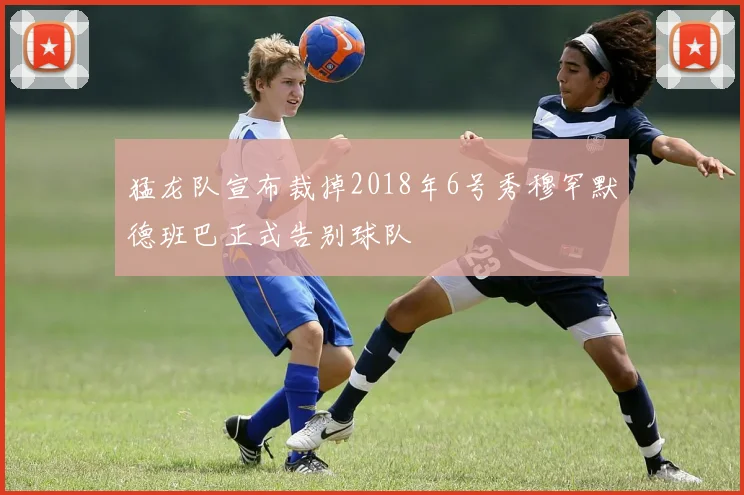 猛龙队宣布裁掉2018年6号秀穆罕默德班巴正式告别球队