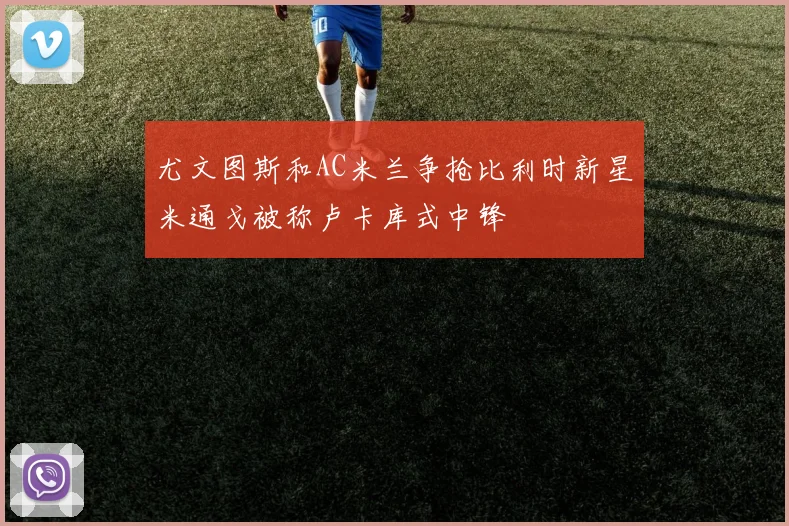 尤文图斯和AC米兰争抢比利时新星米通戈被称卢卡库式中锋