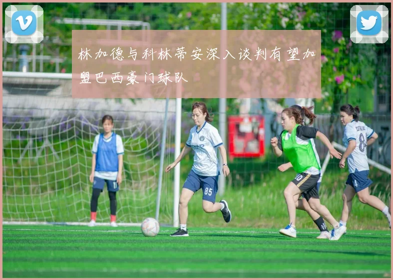 林加德与科林蒂安深入谈判有望加盟巴西豪门球队