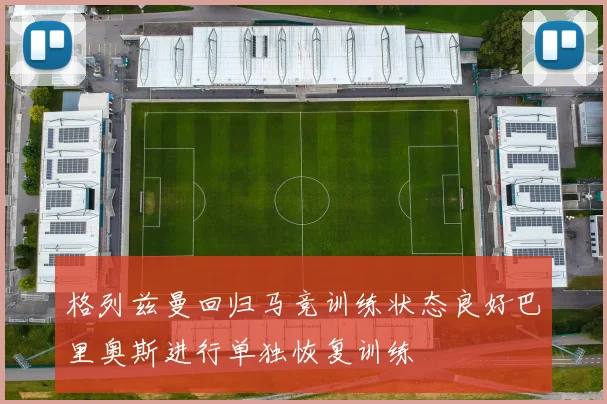 格列兹曼回归马竞训练状态良好巴里奥斯进行单独恢复训练