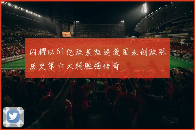 闪耀以61亿欧差距逆袭国米创欧冠历史第六大弱胜强传奇