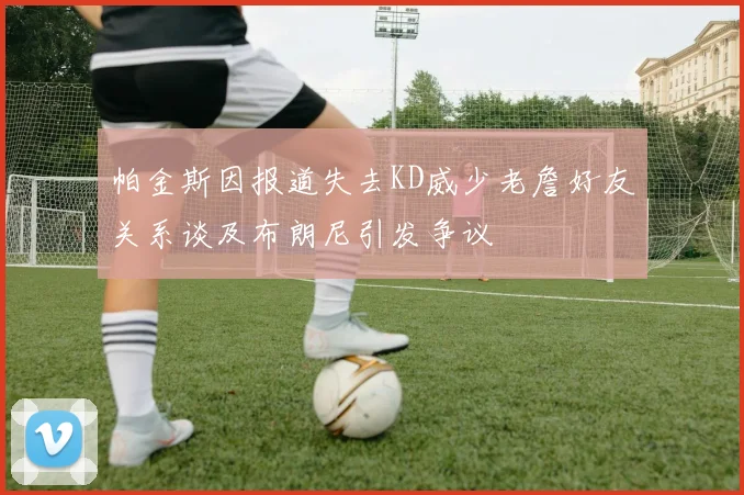 帕金斯因报道失去KD威少老詹好友关系谈及布朗尼引发争议