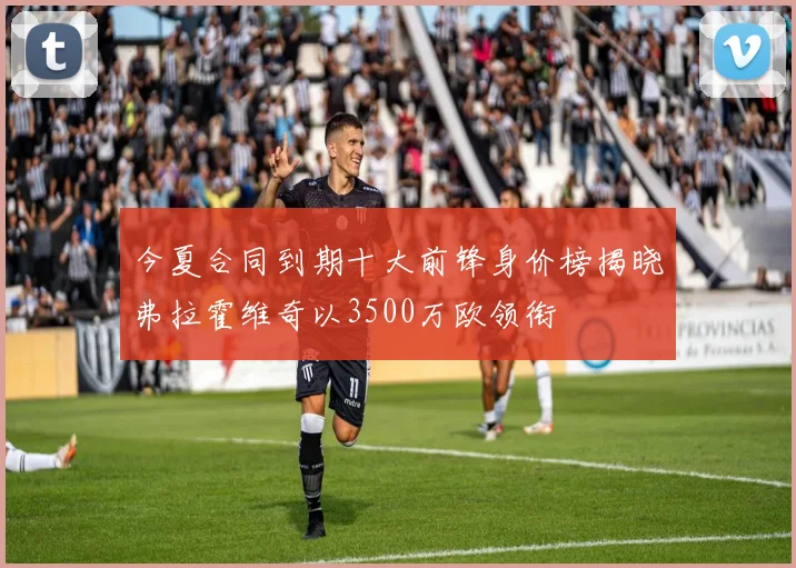 今夏合同到期十大前锋身价榜揭晓弗拉霍维奇以3500万欧领衔