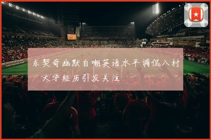 东契奇幽默自嘲英语水平调侃八村塁大学经历引发关注