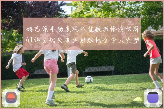 姆巴佩半场表现不佳数据惨淡仅有61评分错失多次进球机会令人失望