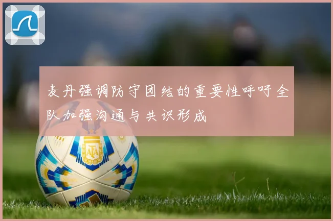 麦丹强调防守团结的重要性呼吁全队加强沟通与共识形成