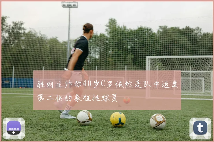 胜利主帅称40岁C罗依然是队中速度第二快的象征性球员