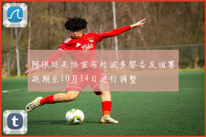 阿根廷足协宣布对波多黎各友谊赛延期至10月14日进行调整