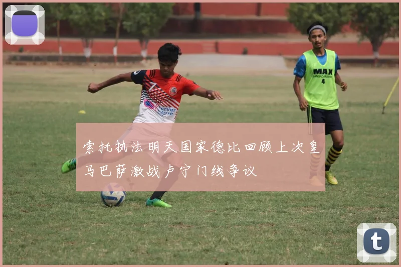 索托执法明天国家德比回顾上次皇马巴萨激战卢宁门线争议