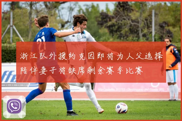 浙江队外援约克因即将为人父选择陪伴妻子将缺席剩余赛季比赛