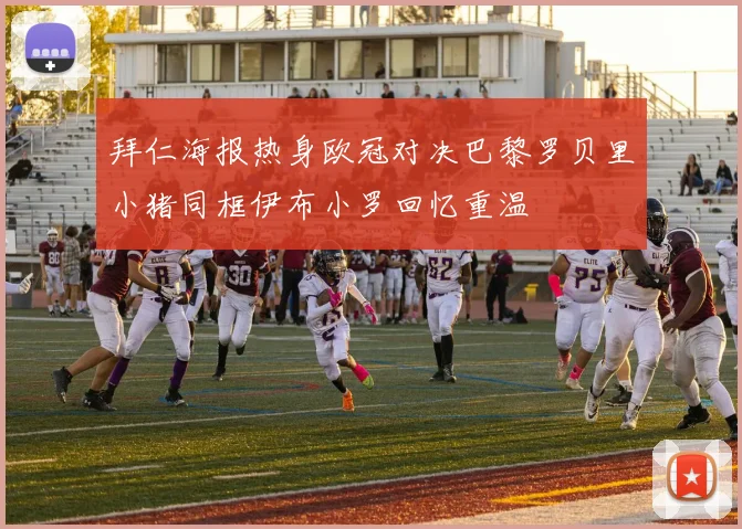 拜仁海报热身欧冠对决巴黎罗贝里小猪同框伊布小罗回忆重温